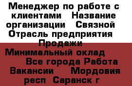 Менеджер по работе с клиентами › Название организации ­ Связной › Отрасль предприятия ­ Продажи › Минимальный оклад ­ 25 000 - Все города Работа » Вакансии   . Мордовия респ.,Саранск г.